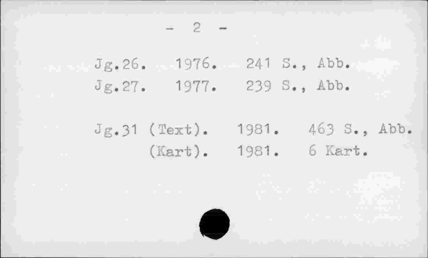 ﻿2
Jg.26.	1976.	241 S., Abb.
Jg.27.	1977.	239 S., Abb.
J g. З-! (Text).
1981.	463 S., Abb.
(Kart). 1981.	6 Kart.